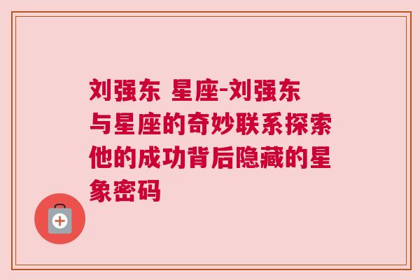 刘强东 星座-刘强东与星座的奇妙联系探索他的成功背后隐藏的星象密码