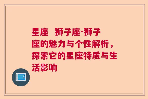 星座  狮子座-狮子座的魅力与个性解析，探索它的星座特质与生活影响