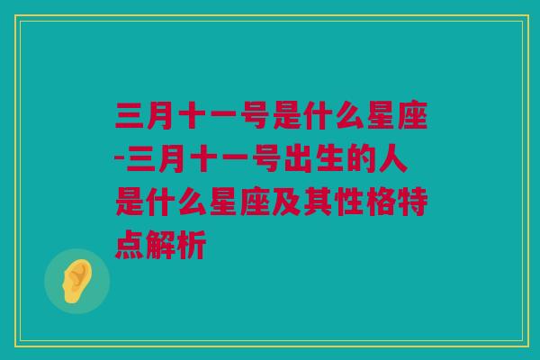 三月十一号是什么星座-三月十一号出生的人是什么星座及其性格特点解析