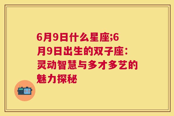 6月9日什么星座;6月9日出生的双子座：灵动智慧与多才多艺的魅力探秘