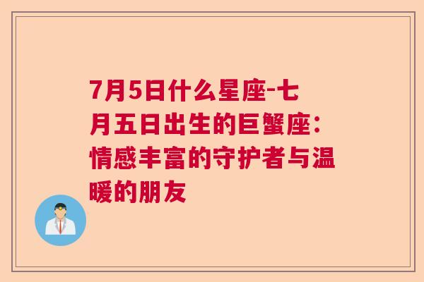 7月5日什么星座-七月五日出生的巨蟹座：情感丰富的守护者与温暖的朋友