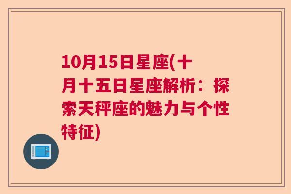 10月15日星座(十月十五日星座解析：探索天秤座的魅力与个性特征)