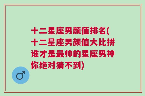 十二星座男颜值排名(十二星座男颜值大比拼谁才是最帅的星座男神你绝对猜不到)