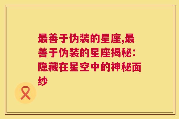 最善于伪装的星座,最善于伪装的星座揭秘：隐藏在星空中的神秘面纱