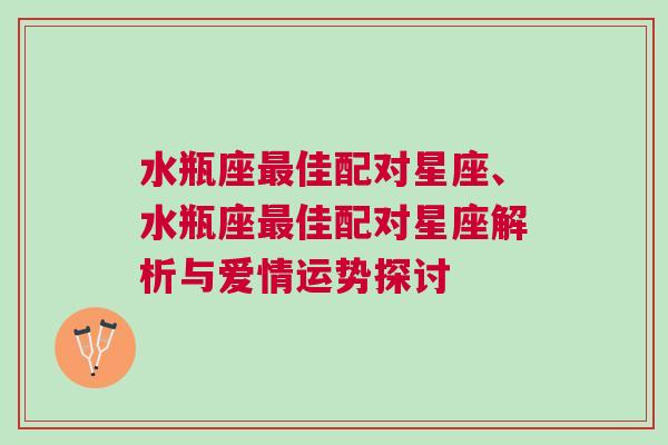 水瓶座最佳配对星座、水瓶座最佳配对星座解析与爱情运势探讨