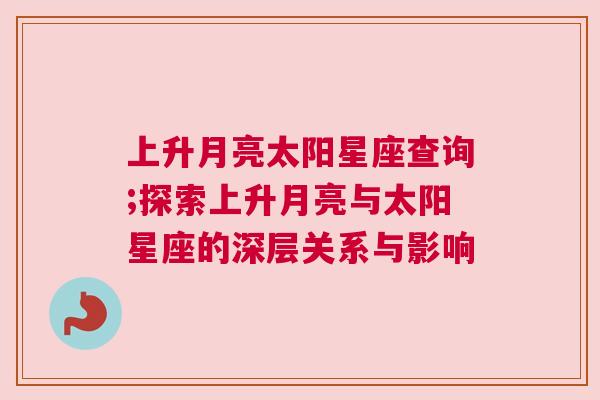 上升月亮太阳星座查询;探索上升月亮与太阳星座的深层关系与影响