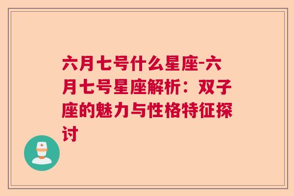 六月七号什么星座-六月七号星座解析：双子座的魅力与性格特征探讨