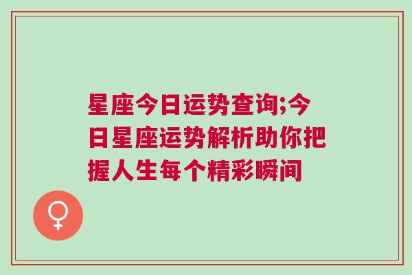 星座今日运势查询;今日星座运势解析助你把握人生每个精彩瞬间