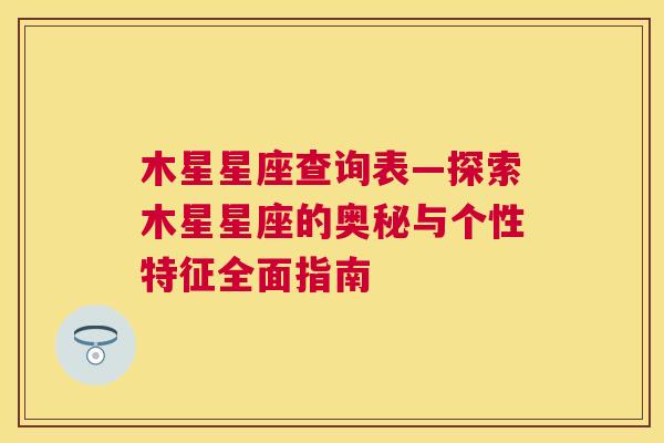 木星星座查询表—探索木星星座的奥秘与个性特征全面指南