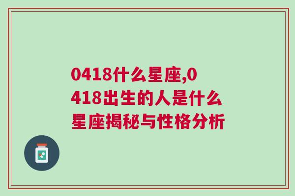 0418什么星座,0418出生的人是什么星座揭秘与性格分析