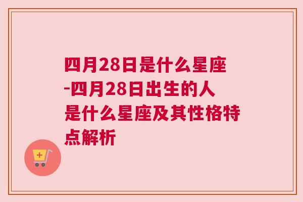 四月28日是什么星座-四月28日出生的人是什么星座及其性格特点解析