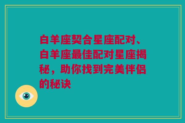 白羊座契合星座配对、白羊座最佳配对星座揭秘，助你找到完美伴侣的秘诀