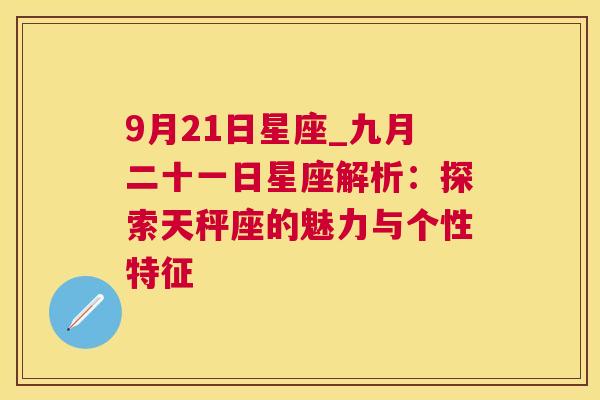 9月21日星座_九月二十一日星座解析：探索天秤座的魅力与个性特征