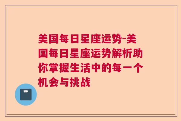 美国每日星座运势-美国每日星座运势解析助你掌握生活中的每一个机会与挑战