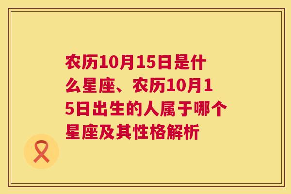 农历10月15日是什么星座、农历10月15日出生的人属于哪个星座及其性格解析