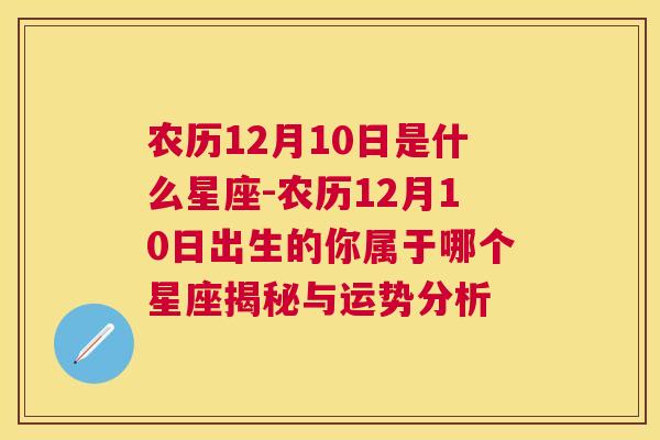 农历12月10日是什么星座-农历12月10日出生的你属于哪个星座揭秘与运势分析