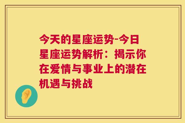 今天的星座运势-今日星座运势解析：揭示你在爱情与事业上的潜在机遇与挑战