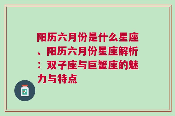 阳历六月份是什么星座、阳历六月份星座解析：双子座与巨蟹座的魅力与特点