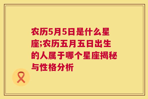 农历5月5日是什么星座;农历五月五日出生的人属于哪个星座揭秘与性格分析