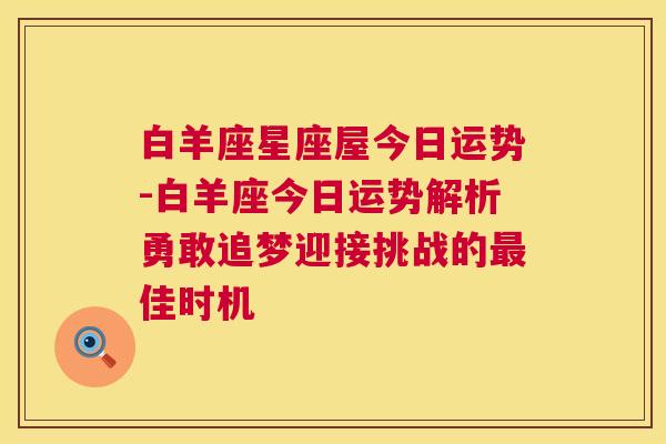 白羊座星座屋今日运势-白羊座今日运势解析勇敢追梦迎接挑战的最佳时机