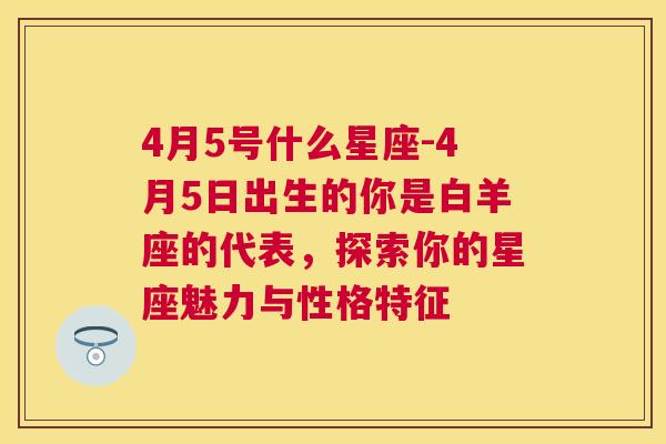 4月5号什么星座-4月5日出生的你是白羊座的代表，探索你的星座魅力与性格特征