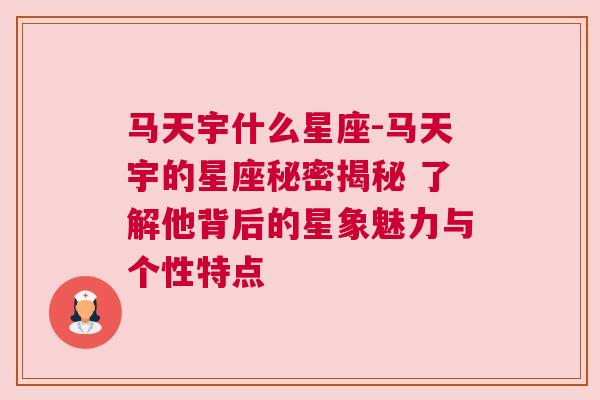 马天宇什么星座-马天宇的星座秘密揭秘 了解他背后的星象魅力与个性特点