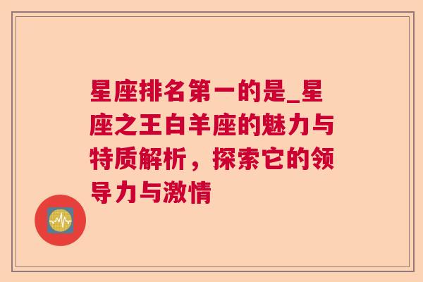 星座排名第一的是_星座之王白羊座的魅力与特质解析，探索它的领导力与激情