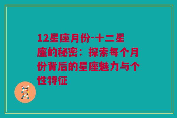 12星座月份-十二星座的秘密：探索每个月份背后的星座魅力与个性特征