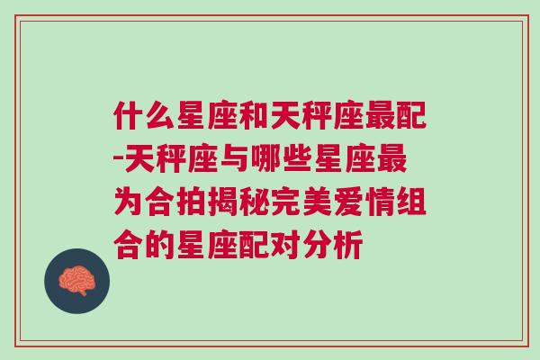 什么星座和天秤座最配-天秤座与哪些星座最为合拍揭秘完美爱情组合的星座配对分析