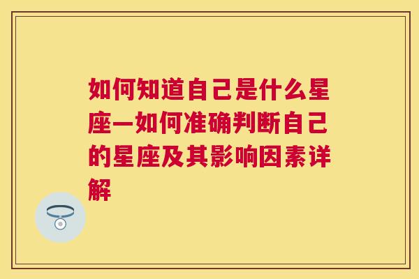 如何知道自己是什么星座—如何准确判断自己的星座及其影响因素详解