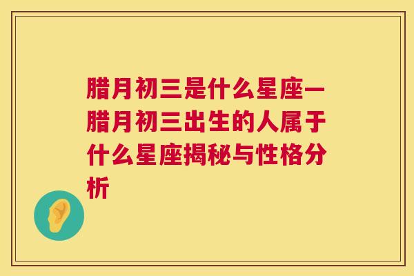 腊月初三是什么星座—腊月初三出生的人属于什么星座揭秘与性格分析