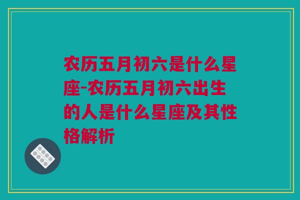 农历五月初六是什么星座-农历五月初六出生的人是什么星座及其性格解析