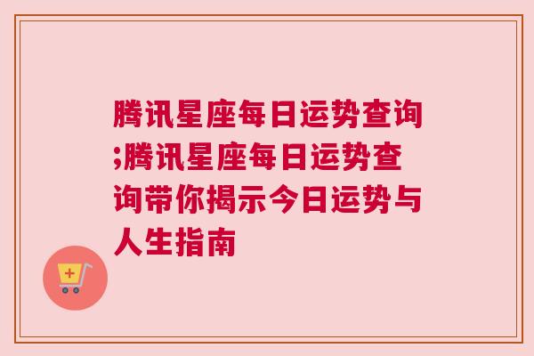 腾讯星座每日运势查询;腾讯星座每日运势查询带你揭示今日运势与人生指南