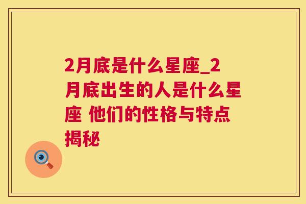 2月底是什么星座_2月底出生的人是什么星座 他们的性格与特点揭秘