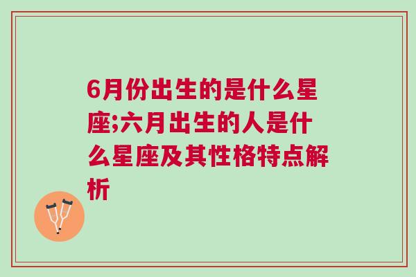 6月份出生的是什么星座;六月出生的人是什么星座及其性格特点解析