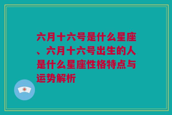 六月十六号是什么星座、六月十六号出生的人是什么星座性格特点与运势解析