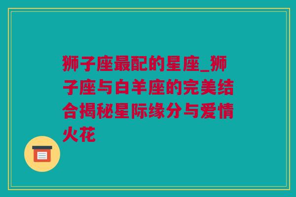 狮子座最配的星座_狮子座与白羊座的完美结合揭秘星际缘分与爱情火花