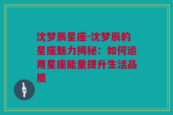 沈梦辰星座-沈梦辰的星座魅力揭秘：如何运用星座能量提升生活品质