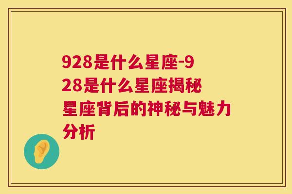 928是什么星座-928是什么星座揭秘 星座背后的神秘与魅力分析