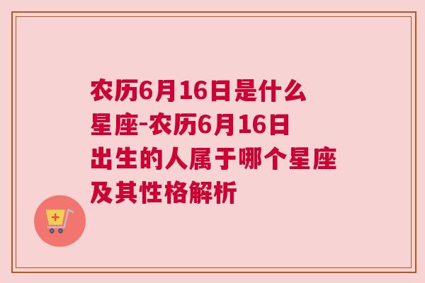 农历6月16日是什么星座-农历6月16日出生的人属于哪个星座及其性格解析