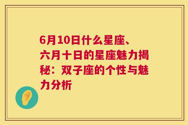 6月10日什么星座、六月十日的星座魅力揭秘：双子座的个性与魅力分析