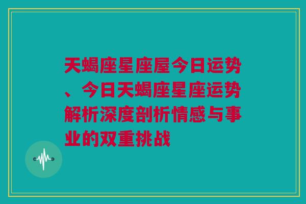 天蝎座星座屋今日运势、今日天蝎座星座运势解析深度剖析情感与事业的双重挑战