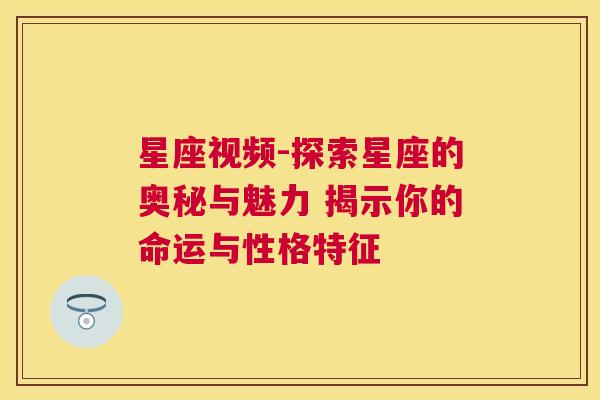 星座视频-探索星座的奥秘与魅力 揭示你的命运与性格特征