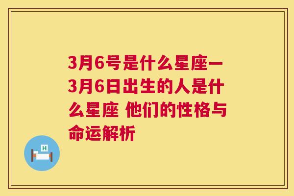 3月6号是什么星座—3月6日出生的人是什么星座 他们的性格与命运解析