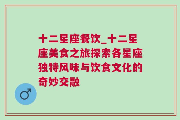 十二星座餐饮_十二星座美食之旅探索各星座独特风味与饮食文化的奇妙交融