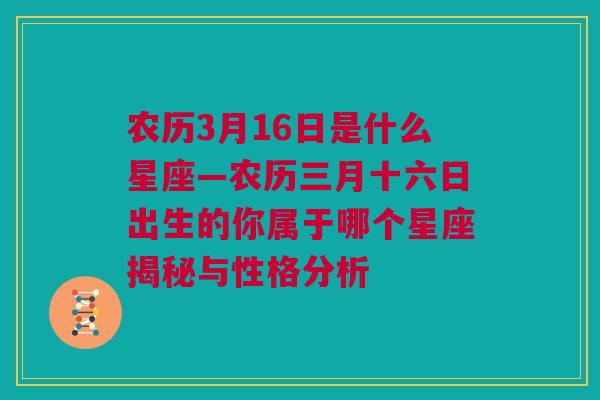 农历3月16日是什么星座—农历三月十六日出生的你属于哪个星座揭秘与性格分析