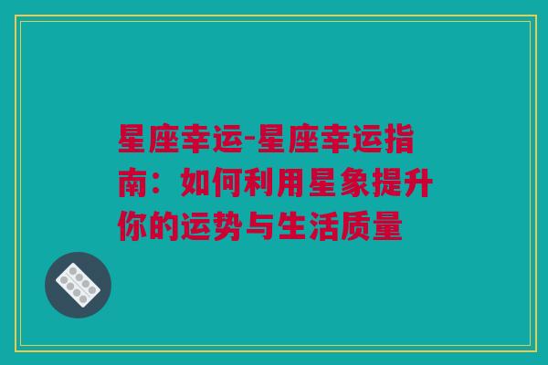 星座幸运-星座幸运指南：如何利用星象提升你的运势与生活质量