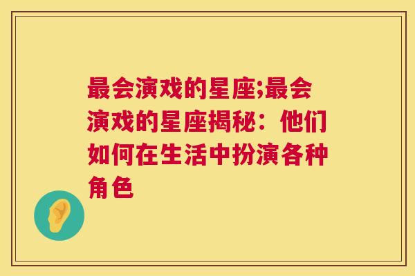 最会演戏的星座;最会演戏的星座揭秘：他们如何在生活中扮演各种角色