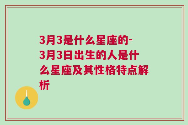 3月3是什么星座的-3月3日出生的人是什么星座及其性格特点解析