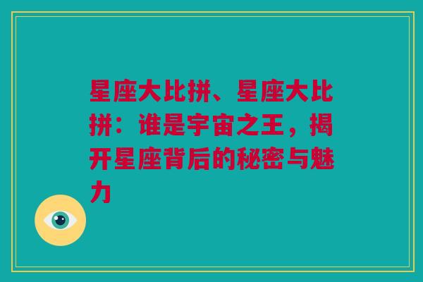 星座大比拼、星座大比拼：谁是宇宙之王，揭开星座背后的秘密与魅力